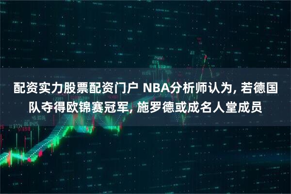 配资实力股票配资门户 NBA分析师认为, 若德国队夺得欧锦赛冠军, 施罗德或成名人堂成员