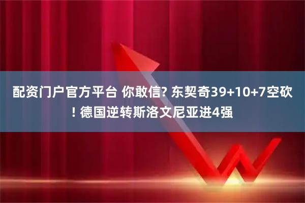 配资门户官方平台 你敢信? 东契奇39+10+7空砍! 德国逆转斯洛文尼亚进4强