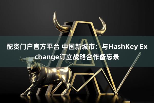 配资门户官方平台 中国新城市：与HashKey Exchange订立战略合作备忘录