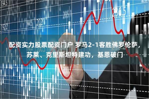 配资实力股票配资门户 罗马2-1客胜佛罗伦萨，苏莱、克里斯坦特建功，基恩破门