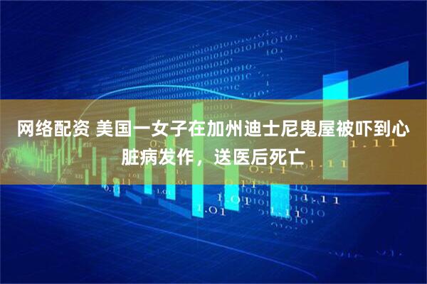 网络配资 美国一女子在加州迪士尼鬼屋被吓到心脏病发作，送医后死亡