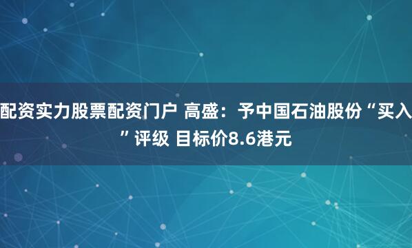 配资实力股票配资门户 高盛：予中国石油股份“买入”评级 目标价8.6港元