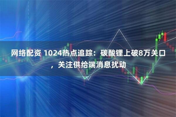 网络配资 1024热点追踪:碳酸锂上破8万关口,关注供给端消息扰动