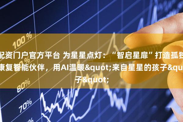 配资门户官方平台 为星星点灯：“智启星扉”打造孤独症康复智能伙伴，用AI温暖"来自星星的孩子"