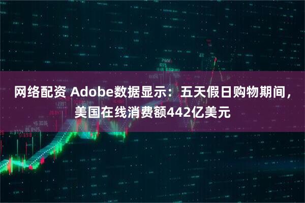 网络配资 Adobe数据显示:五天假日购物期间,美国在线消费额442亿美元