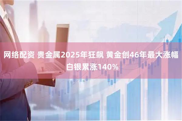 网络配资 贵金属2025年狂飙 黄金创46年最大涨幅 白银累涨140%