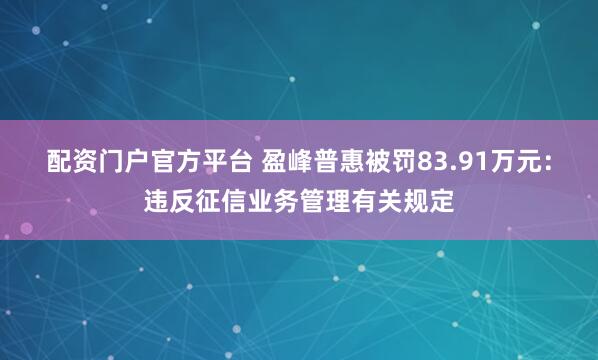配资门户官方平台 盈峰普惠被罚83.91万元:违反征信业务管理有关规定