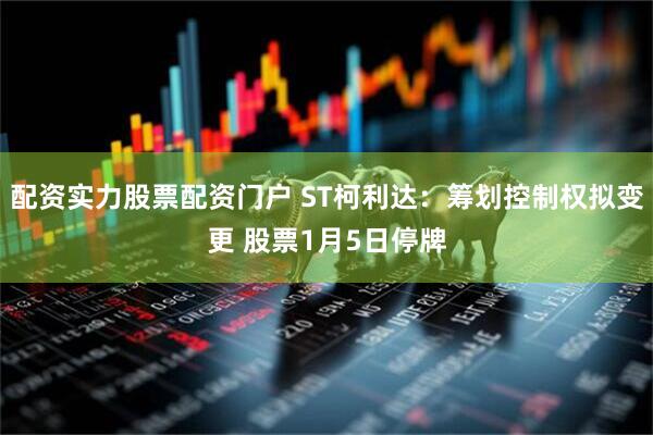 配资实力股票配资门户 ST柯利达:筹划控制权拟变更 股票1月5日停牌