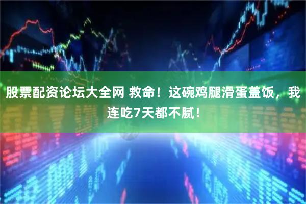 股票配资论坛大全网 救命！这碗鸡腿滑蛋盖饭，我连吃7天都不腻！