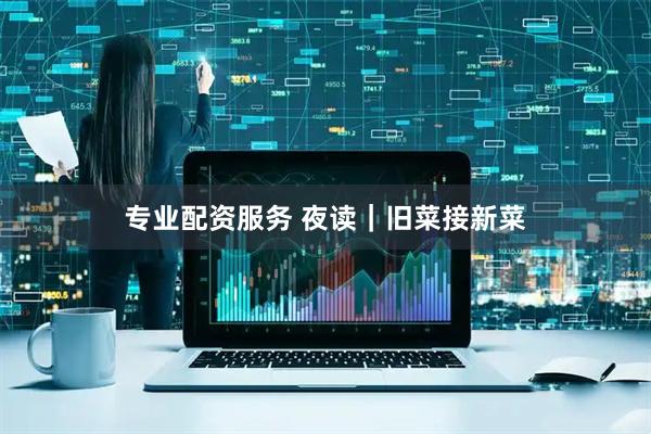 专业配资服务 夜读｜旧菜接新菜