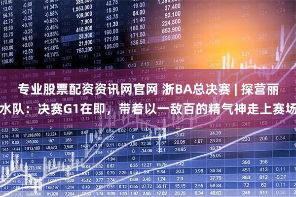 专业股票配资资讯网官网 浙BA总决赛 | 探营丽水队：决赛G1在即，带着以一敌百的精气神走上赛场