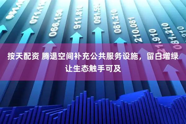 按天配资 腾退空间补充公共服务设施，留白增绿让生态触手可及