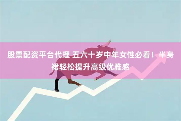 股票配资平台代理 五六十岁中年女性必看！半身裙轻松提升高级优雅感
