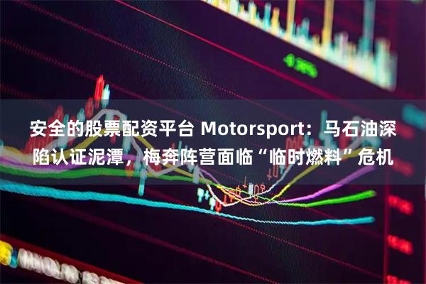 安全的股票配资平台 Motorsport：马石油深陷认证泥潭，梅奔阵营面临“临时燃料”危机