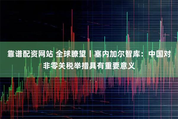 靠谱配资网站 全球瞭望丨塞内加尔智库：中国对非零关税举措具有重要意义