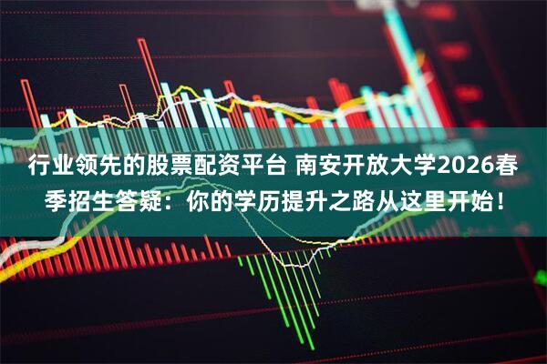 行业领先的股票配资平台 南安开放大学2026春季招生答疑：你的学历提升之路从这里开始！