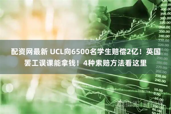 配资网最新 UCL向6500名学生赔偿2亿！英国罢工误课能拿钱！4种索赔方法看这里