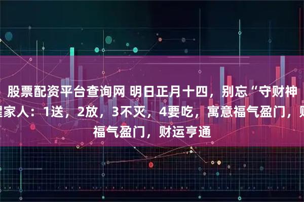 股票配资平台查询网 明日正月十四，别忘“守财神”，提醒家人：1送，2放，3不灭，4要吃，寓意福气盈门，财运亨通
