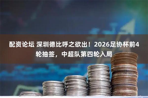 配资论坛 深圳德比呼之欲出！2026足协杯前4轮抽签，中超队第四轮入局