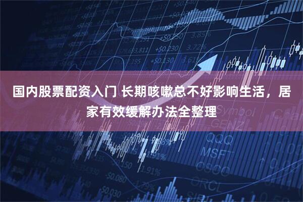 国内股票配资入门 长期咳嗽总不好影响生活，居家有效缓解办法全整理