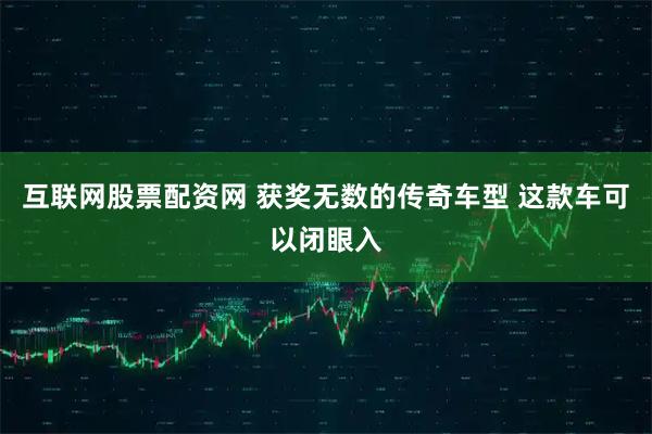 互联网股票配资网 获奖无数的传奇车型 这款车可以闭眼入