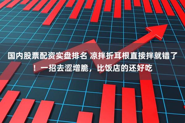 国内股票配资实盘排名 凉拌折耳根直接拌就错了！一招去涩增脆，比饭店的还好吃