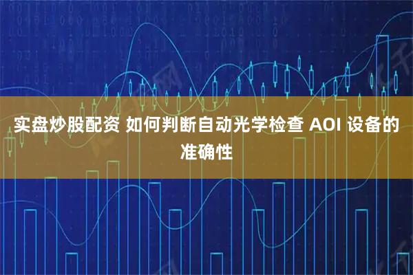 实盘炒股配资 如何判断自动光学检查 AOI 设备的准确性