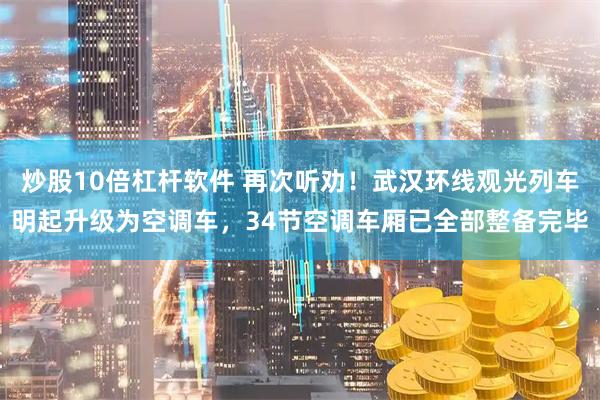 炒股10倍杠杆软件 再次听劝！武汉环线观光列车明起升级为空调车，34节空调车厢已全部整备完毕
