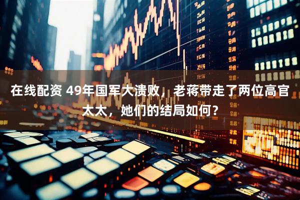 在线配资 49年国军大溃败，老蒋带走了两位高官太太，她们的结局如何？