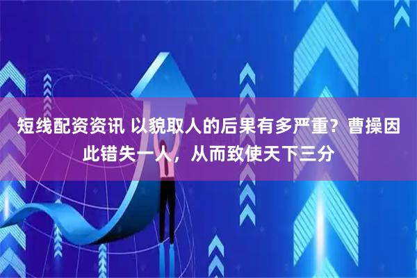 短线配资资讯 以貌取人的后果有多严重？曹操因此错失一人，从而致使天下三分