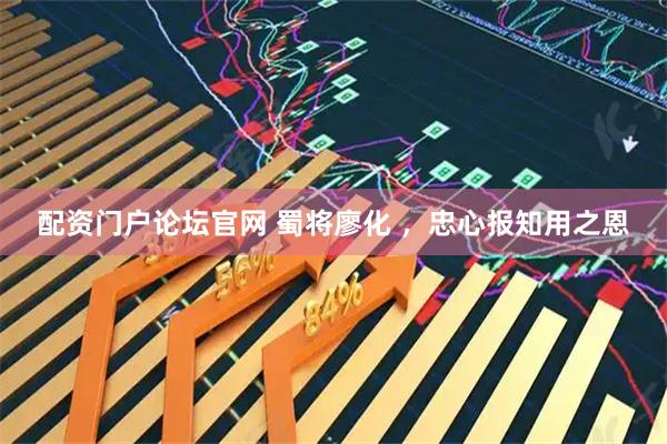 配资门户论坛官网 蜀将廖化 ，忠心报知用之恩