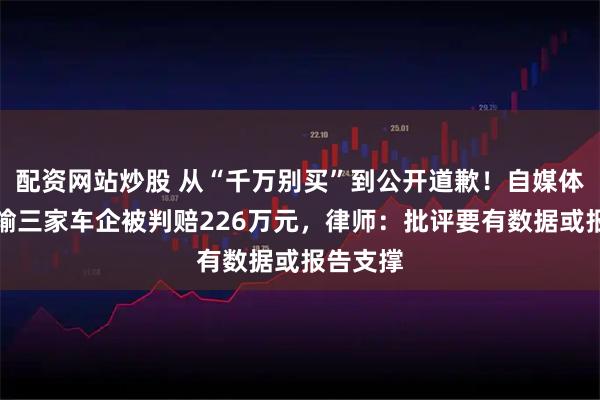 配资网站炒股 从“千万别买”到公开道歉！自媒体博主连输三家车企被判赔226万元，律师：批评要有数据或报告支撑