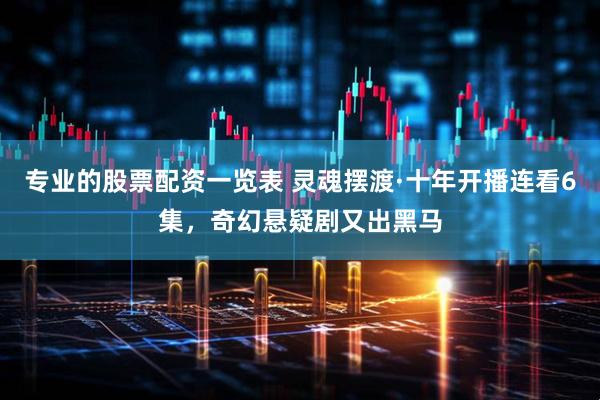专业的股票配资一览表 灵魂摆渡·十年开播连看6集，奇幻悬疑剧又出黑马