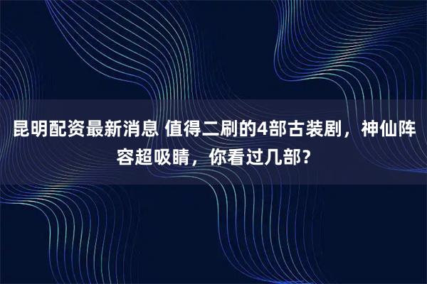 昆明配资最新消息 值得二刷的4部古装剧，神仙阵容超吸睛，你看过几部？