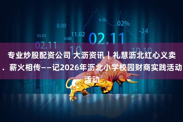 专业炒股配资公司 大沥资讯｜礼慧沥北　红心义卖．薪火相传——记2026年沥北小学校园财商实践活动