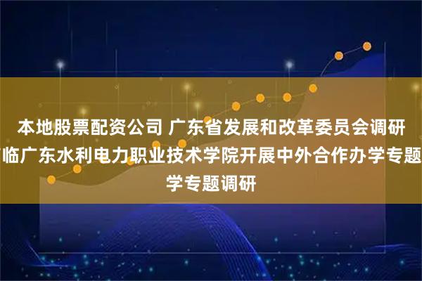 本地股票配资公司 广东省发展和改革委员会调研组莅临广东水利电力职业技术学院开展中外合作办学专题调研