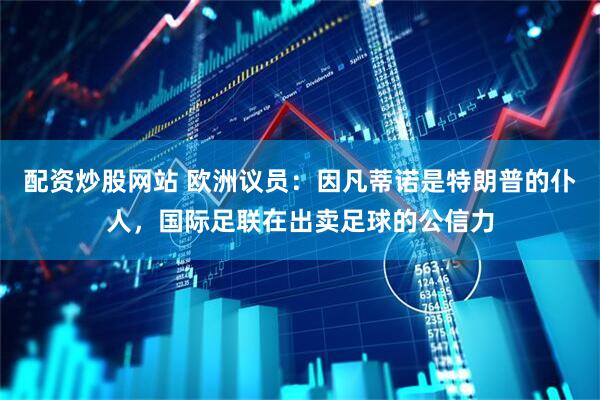 配资炒股网站 欧洲议员:因凡蒂诺是特朗普的仆人,国际足联在出卖足球的公信力