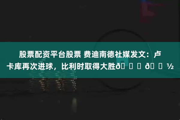 股票配资平台股票 费迪南德社媒发文：卢卡库再次进球，比利时取得大胜👏🏽
