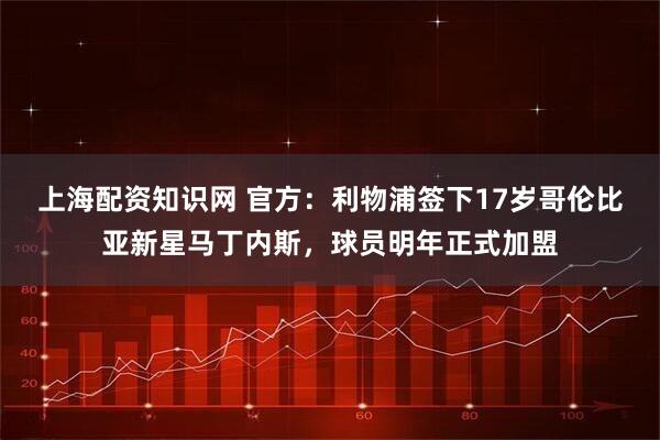 上海配资知识网 官方：利物浦签下17岁哥伦比亚新星马丁内斯，球员明年正式加盟