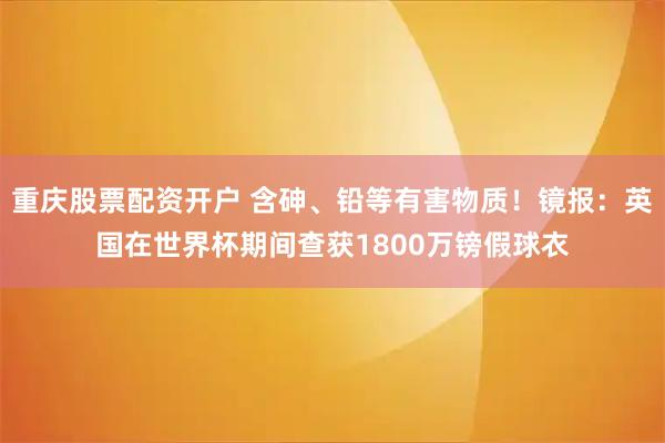 重庆股票配资开户 含砷、铅等有害物质！镜报：英国在世界杯期间查获1800万镑假球衣