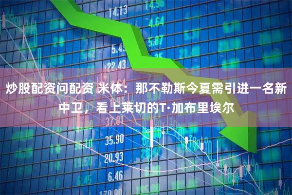 炒股配资问配资 米体：那不勒斯今夏需引进一名新中卫，看上莱切的T·加布里埃尔